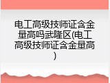 电工高级技师证含金量高吗武隆区(电工高级技师证含金量高)