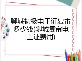 聊城初级电工证复审多少钱(聊城复审电工证费用)