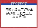 日照初级电工证复审多少钱(日照电工证复审费用)