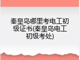 秦皇岛哪里考电工初级证书(秦皇岛电工初级考处)