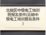北碚区中级电工培训班报名条件(北碚中级电工培训报名条件)