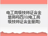 电工高级技师证含金量高吗四川(电工高级技师证含金量高)