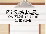 济宁初级电工证复审多少钱(济宁电工证复审费用)