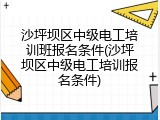 沙坪坝区中级电工培训班报名条件(沙坪坝区中级电工培训报名条件)