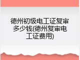 德州初级电工证复审多少钱(德州复审电工证费用)