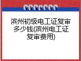 滨州初级电工证复审多少钱(滨州电工证复审费用)