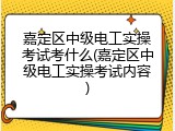 嘉定区中级电工实操考试考什么(嘉定区中级电工实操考试内容)