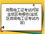 高级电工证考试内容宝坻区有哪些(宝坻区高级电工证考试内容)