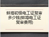 蚌埠初级电工证复审多少钱(蚌埠电工证复审费用)