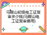 马鞍山初级电工证复审多少钱(马鞍山电工证复审费用)