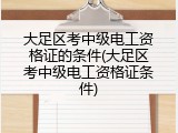 大足区考中级电工资格证的条件(大足区考中级电工资格证条件)