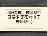 邵阳考电工技师条件及要求(邵阳考电工技师条件)