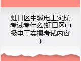 虹口区中级电工实操考试考什么(虹口区中级电工实操考试内容)