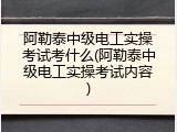 阿勒泰中级电工实操考试考什么(阿勒泰中级电工实操考试内容)