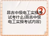 昌吉中级电工实操考试考什么(昌吉中级电工实操考试内容)