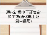 通化初级电工证复审多少钱(通化电工证复审费用)