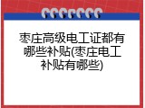 枣庄高级电工证都有哪些补贴(枣庄电工补贴有哪些)
