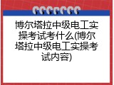 博尔塔拉中级电工实操考试考什么(博尔塔拉中级电工实操考试内容)