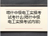 喀什中级电工实操考试考什么(喀什中级电工实操考试内容)