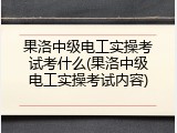 果洛中级电工实操考试考什么(果洛中级电工实操考试内容)