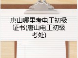 唐山哪里考电工初级证书(唐山电工初级考处)