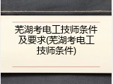 芜湖考电工技师条件及要求(芜湖考电工技师条件)
