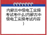 内蒙古中级电工实操考试考什么(内蒙古中级电工实操考试内容)
