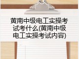 黄南中级电工实操考试考什么(黄南中级电工实操考试内容)