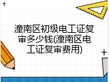 潼南区初级电工证复审多少钱(潼南区电工证复审费用)
