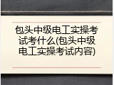 包头中级电工实操考试考什么(包头中级电工实操考试内容)