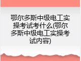 鄂尔多斯中级电工实操考试考什么(鄂尔多斯中级电工实操考试内容)