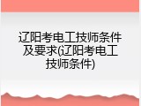 辽阳考电工技师条件及要求(辽阳考电工技师条件)
