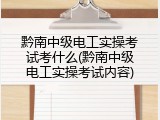 黔南中级电工实操考试考什么(黔南中级电工实操考试内容)