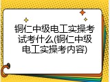 铜仁中级电工实操考试考什么(铜仁中级电工实操考内容)