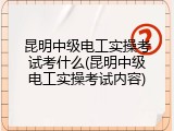 昆明中级电工实操考试考什么(昆明中级电工实操考试内容)