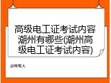 高级电工证考试内容潮州有哪些(潮州高级电工证考试内容)