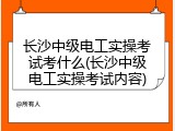 长沙中级电工实操考试考什么(长沙中级电工实操考试内容)