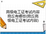高级电工证考试内容商丘有哪些(商丘高级电工证考试内容)