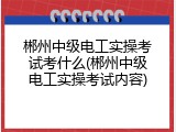 郴州中级电工实操考试考什么(郴州中级电工实操考试内容)