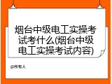 烟台中级电工实操考试考什么(烟台中级电工实操考试内容)