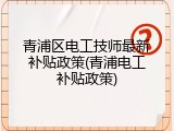 青浦区电工技师最新补贴政策(青浦电工补贴政策)