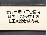 枣庄中级电工实操考试考什么(枣庄中级电工实操考试内容)
