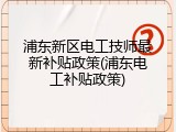 浦东新区电工技师最新补贴政策(浦东电工补贴政策)