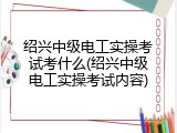 绍兴中级电工实操考试考什么(绍兴中级电工实操考试内容)