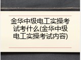 金华中级电工实操考试考什么(金华中级电工实操考试内容)