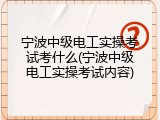 宁波中级电工实操考试考什么(宁波中级电工实操考试内容)