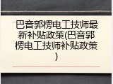 巴音郭楞电工技师最新补贴政策(巴音郭楞电工技师补贴政策)