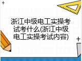 浙江中级电工实操考试考什么(浙江中级电工实操考试内容)