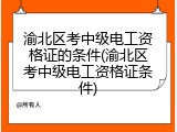 渝北区考中级电工资格证的条件(渝北区考中级电工资格证条件)