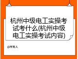 杭州中级电工实操考试考什么(杭州中级电工实操考试内容)